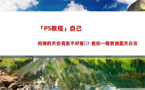 「PS教程」自己拍攝的天空背景不好看？教你一鍵更換藍天白云